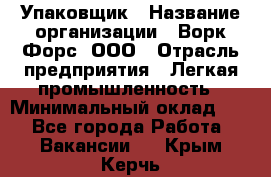 Упаковщик › Название организации ­ Ворк Форс, ООО › Отрасль предприятия ­ Легкая промышленность › Минимальный оклад ­ 1 - Все города Работа » Вакансии   . Крым,Керчь